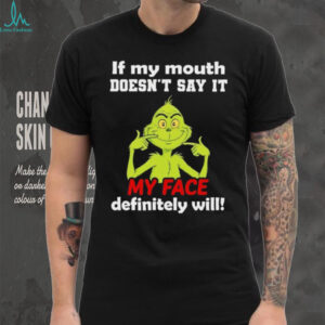 Grinch if my mouth doesn’t say it my face definitely will shirt