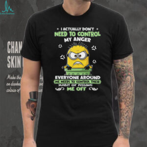 I Actually Don't Need To Control My Anger Everyone Around Me Needs To Control Their Habit Of Pissing Me Off Minion T Shirt