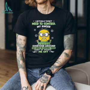 I Actually Don't Need To Control My Anger Everyone Around Me Needs To Control Their Habit Of Pissing Me Off Minion T Shirt
