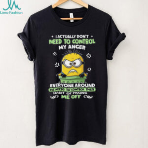 I Actually Don't Need To Control My Anger Everyone Around Me Needs To Control Their Habit Of Pissing Me Off Minion T Shirt