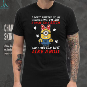 I Don't Pretend To Be Something I'm Not I Know I'm A Bitch And I Own That Shit Like A Boss Minion T Shirt