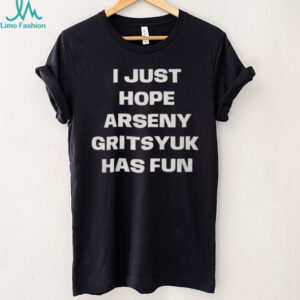 I Just Hope Arseny Gritsyuk Has Fun Shirt