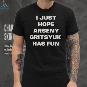 I Just Hope Arseny Gritsyuk Has Fun Shirt