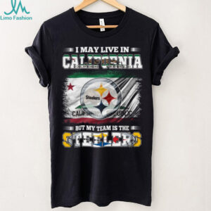 I May Live in California, But My Team is the Steelers T Shirt