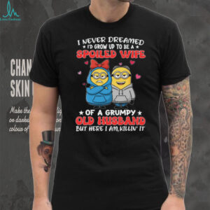 I Never Dreamed I'd Grow Up To Be A Spoiled Wife Of A Grumpy Old Husband But Here I Am, Killin' It Minion Shirt