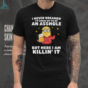 I Never Dreamed I'd Grow Up To Be An Asshole But Here I Am Killin' It Minion Shirt