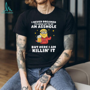 I Never Dreamed I'd Grow Up To Be An Asshole But Here I Am Killin' It Minion Shirt