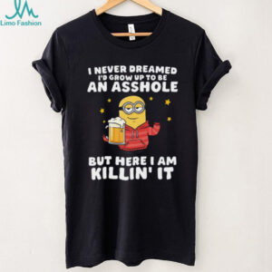 I Never Dreamed I'd Grow Up To Be An Asshole But Here I Am Killin' It Minion Shirt