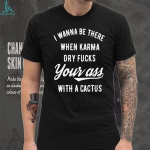 I Wanna Be There When Karma Dry Fucks Your Ass With A Cactus Unisex T Shirt