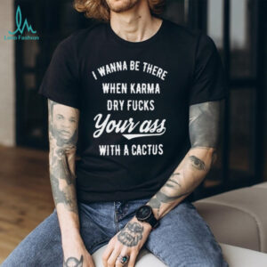 I Wanna Be There When Karma Dry Fucks Your Ass With A Cactus Unisex T Shirt