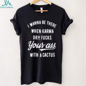 I Wanna Be There When Karma Dry Fucks Your Ass With A Cactus Unisex T Shirt
