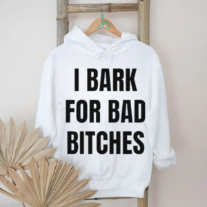 I bark for bad bitches shirt I bark for bad bitches shirt