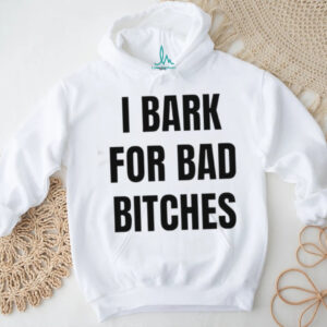 I bark for bad bitches shirt