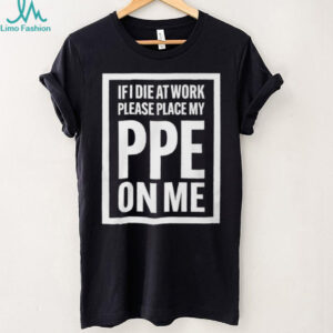 If I Die At Work Please Place My PPE On Me Shirt