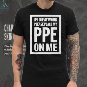 If I Die At Work Please Place My PPE On Me Shirt