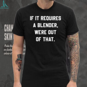 If It Requires A Blender Funny Sarcastic Quote T Shirt