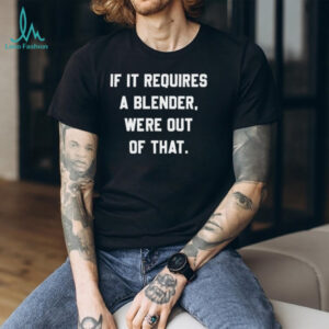If It Requires A Blender Funny Sarcastic Quote T Shirt