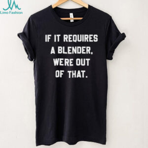 If It Requires A Blender Funny Sarcastic Quote T Shirt