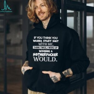 If You Think You Wanna Start Shit With Me, Think Twice I Woke Up Wishing A Motherfucker Would Shirt