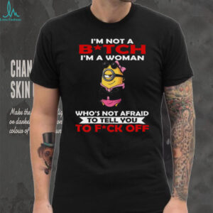 I'm Not A Bitch I'm A Woman Who's Not Afraid To Tell You To Fuck Off Minion Shirt