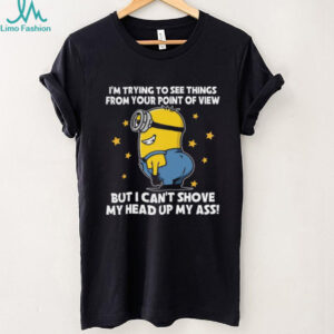 I'm Trying To See Things From Your Point Of View But I Can't Shove My Head Up My Ass Minion Shirt