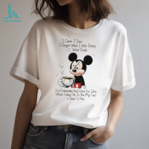 Mickey I came I saw I forgot what I was doing went back got distracted and have no idea what’s going on is this shirt