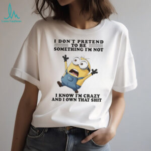 Minion I don’t pretend to be something I’m not I know I’m crazy and I own that shit shirt