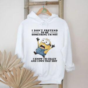 Minion I don’t pretend to be something I’m not I know I’m crazy and I own that shit shirt