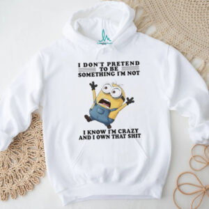 Minion I don’t pretend to be something I’m not I know I’m crazy and I own that shit shirt