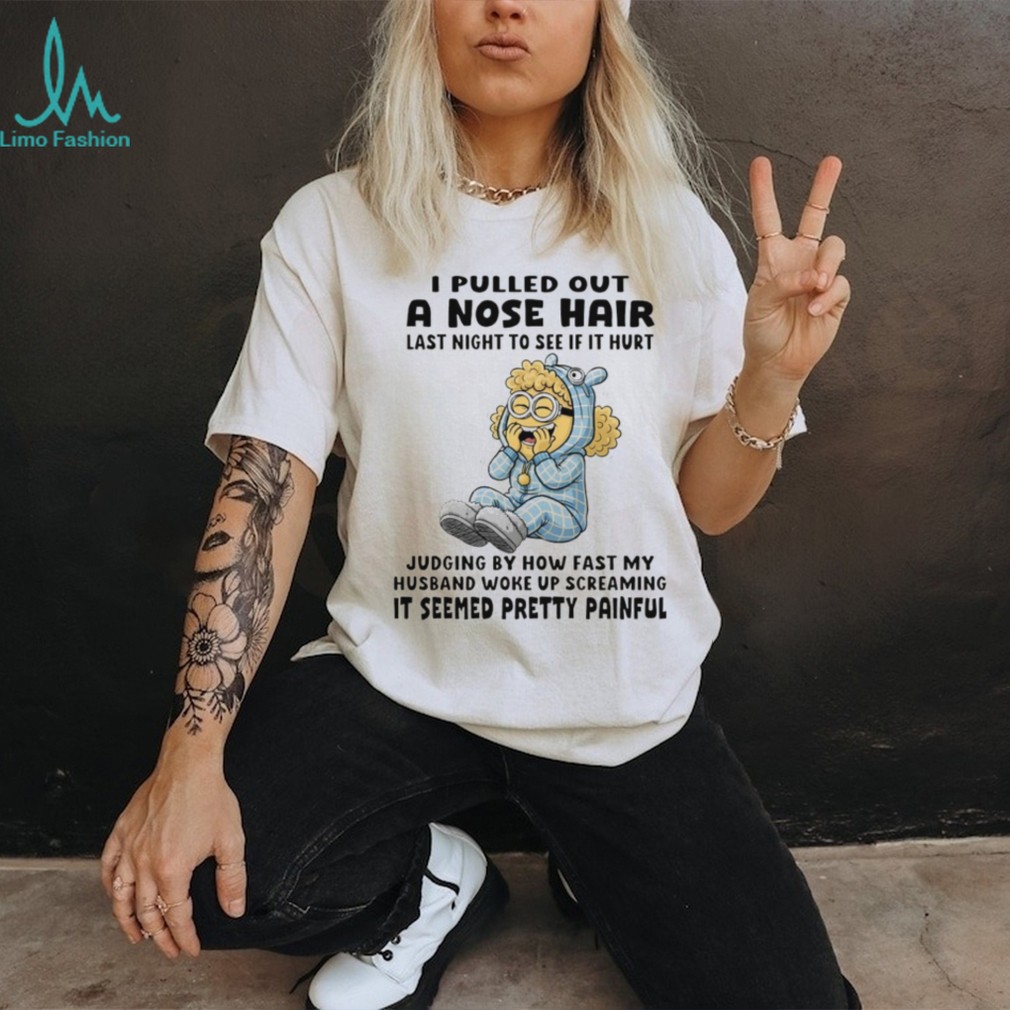 Minion I pulled out a nose hair last night to see if it hurt judging by how fast my husband woke up shirt Minion I pulled out a nose hair last night to see if it hurt judging by how fast my husband woke up shirt
