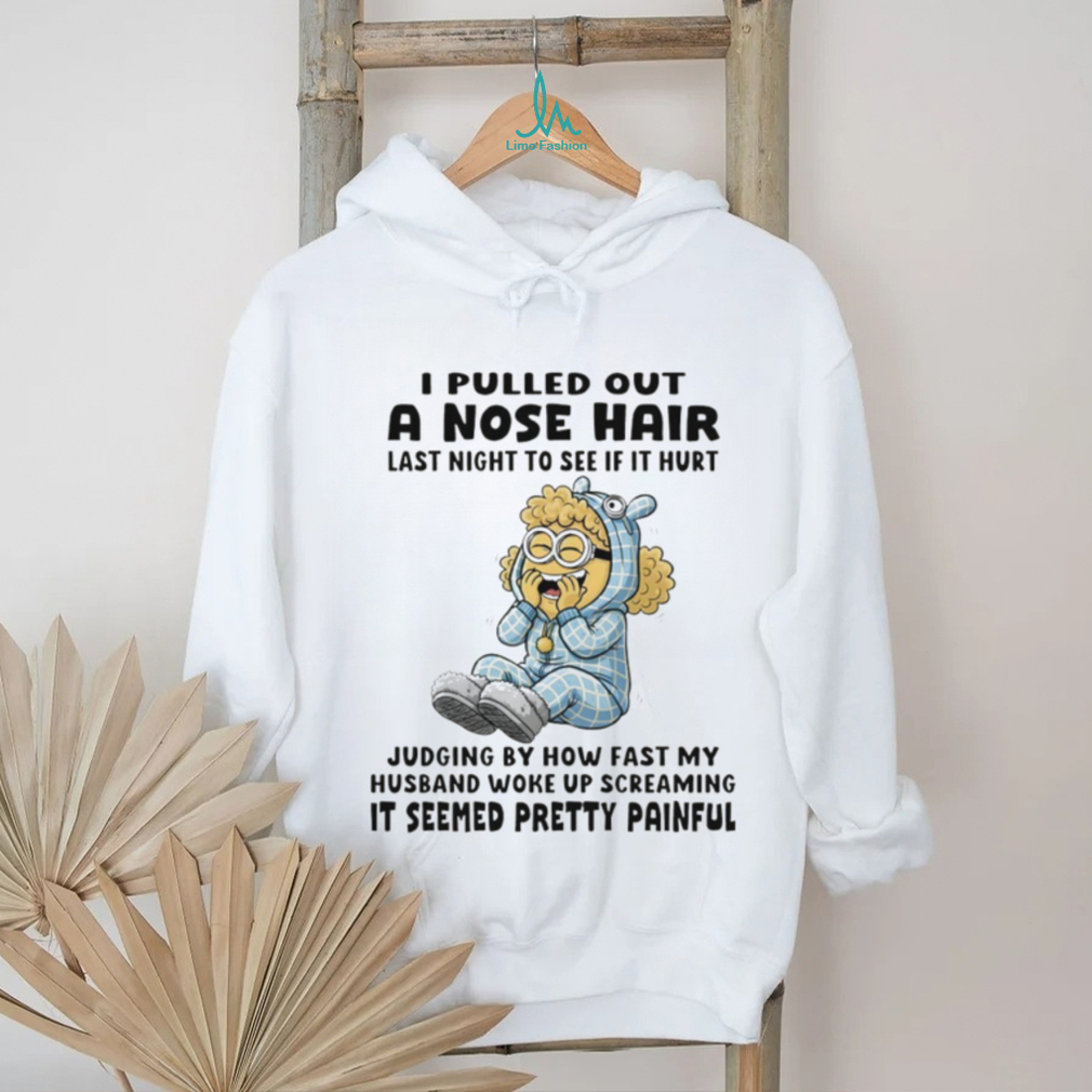 Minion I pulled out a nose hair last night to see if it hurt judging by how fast my husband woke up shirt Minion I pulled out a nose hair last night to see if it hurt judging by how fast my husband woke up shirt