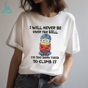 Minion I will never be over the hill I’m too darn tired to climb it shirt Minion I will never be over the hill I’m too darn tired to climb it shirt