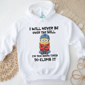 Minion I will never be over the hill I’m too darn tired to climb it shirt