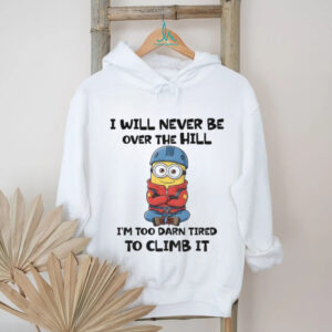 Minion I will never be over the hill I’m too darn tired to climb it shirt