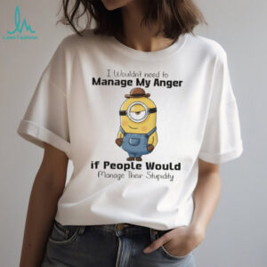Minion I wouldn’t need to manage my anger if people would manage their stupidity shirt