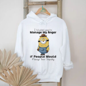 Minion I wouldn’t need to manage my anger if people would manage their stupidity shirt