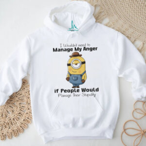 Minion I wouldn’t need to manage my anger if people would manage their stupidity shirt