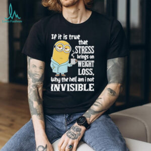 Minion if it is true that stress brings on weight loss why the hell am I not invisible shirt