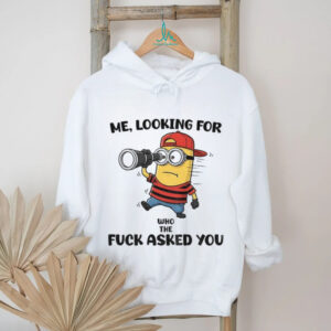 Minion me looking for who the fuck asked you shirt