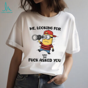 Minion me looking for who the fuck asked you shirt
