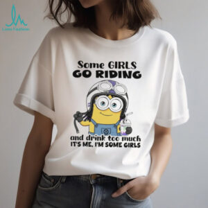 Minion some girls go riding and drink too much it’s me I’m some girls shirt