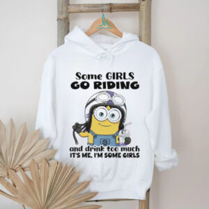 Minion some girls go riding and drink too much it’s me I’m some girls shirt