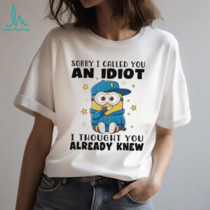 Minion sorry I called you an idiot I thought you already knew shirt
