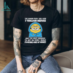 Minion the human body has over 7 trillion nerves and you have managed to get on every single shirt