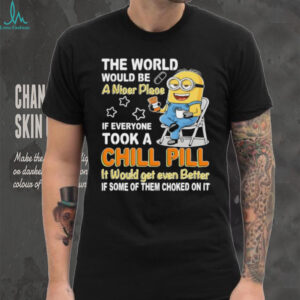 Minion the world would be a nicer place if everyone took a chill pill it would get even better shirt