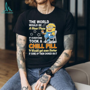 Minion the world would be a nicer place if everyone took a chill pill it would get even better shirt