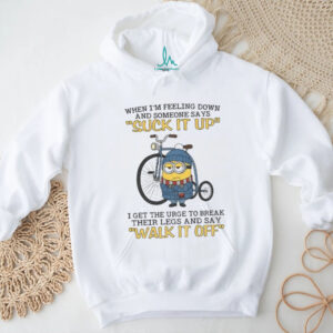 Minion when I’m feeling down and some days suck it up I get the urge to break their legs and say shirt