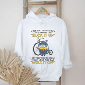 Minion when I’m feeling down and some days suck it up I get the urge to break their legs and say shirt