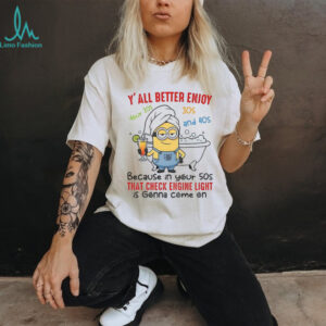 Minion y’all better enjoy your 20s 30s and 40s because in your 50s that check engine light shirt