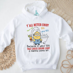 Minion y’all better enjoy your 20s 30s and 40s because in your 50s that check engine light shirt